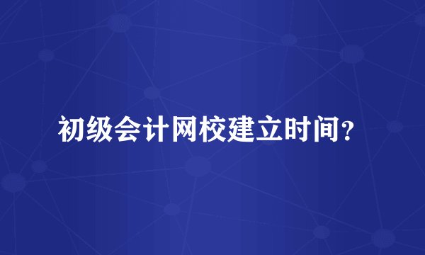 初级会计网校建立时间？