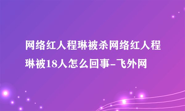 网络红人程琳被杀网络红人程琳被18人怎么回事-飞外网