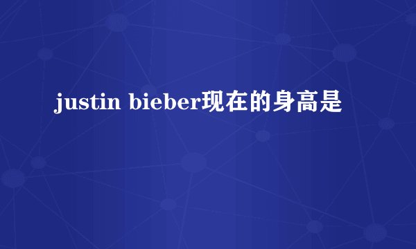 justin bieber现在的身高是