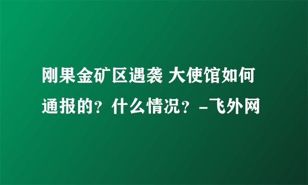 刚果金矿区遇袭 大使馆如何通报的？什么情况？-飞外网