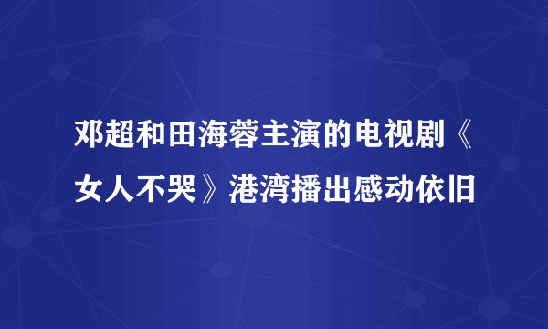 邓超和田海蓉主演的电视剧《女人不哭》港湾播出感动依旧
