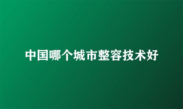 中国哪个城市整容技术好