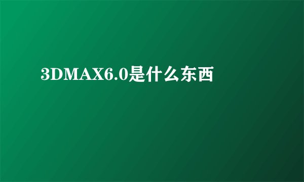 3DMAX6.0是什么东西