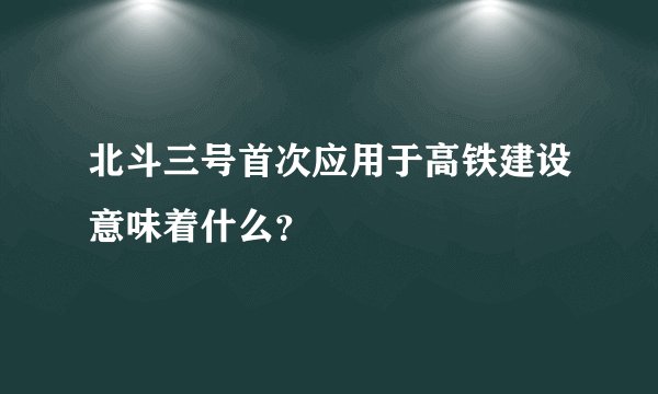 北斗三号首次应用于高铁建设意味着什么？