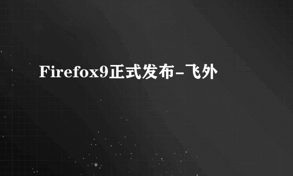 Firefox9正式发布-飞外
