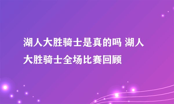 湖人大胜骑士是真的吗 湖人大胜骑士全场比赛回顾