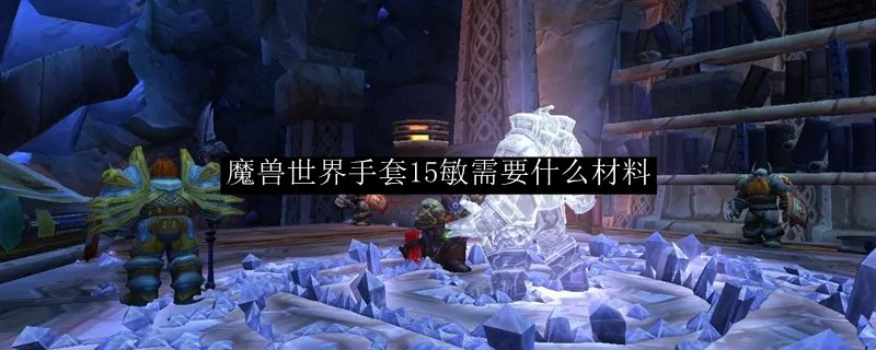 魔兽世界手套15敏需要什么材料