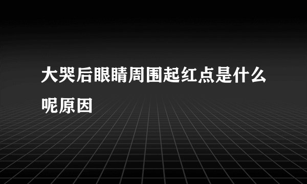 大哭后眼睛周围起红点是什么呢原因