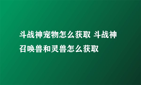 斗战神宠物怎么获取 斗战神召唤兽和灵兽怎么获取