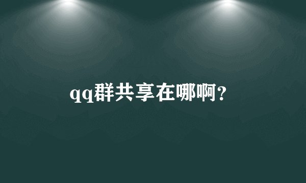qq群共享在哪啊？