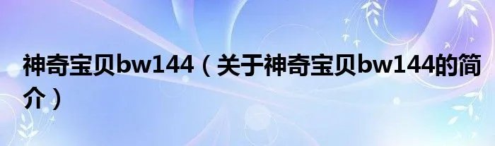 神奇宝贝bw144（关于神奇宝贝bw144的简介）