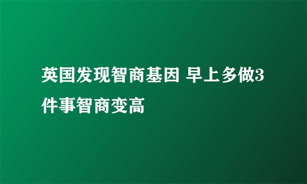 英国发现智商基因 早上多做3件事智商变高