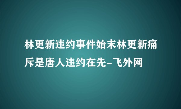 林更新违约事件始末林更新痛斥是唐人违约在先-飞外网