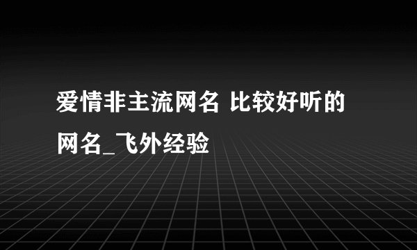 爱情非主流网名 比较好听的网名_飞外经验