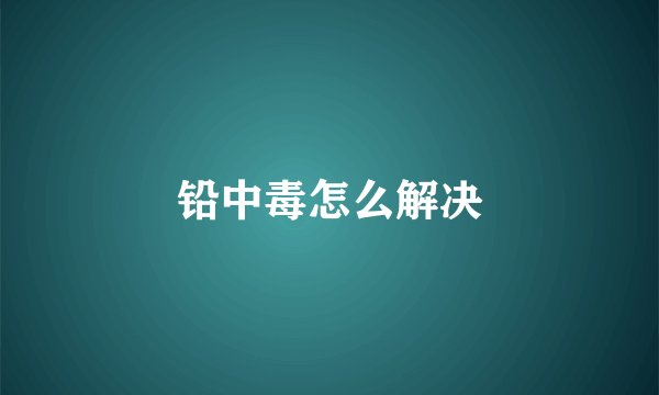 铅中毒怎么解决