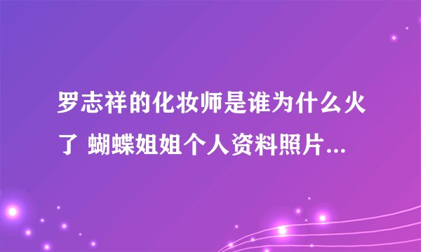 罗志祥的化妆师是谁为什么火了 蝴蝶姐姐个人资料照片年龄正面照