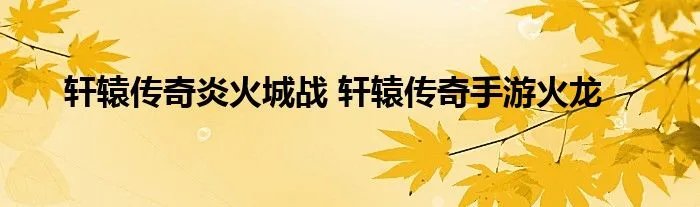 轩辕传奇炎火城战 轩辕传奇手游火龙
