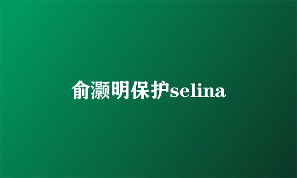 俞灏明保护selina