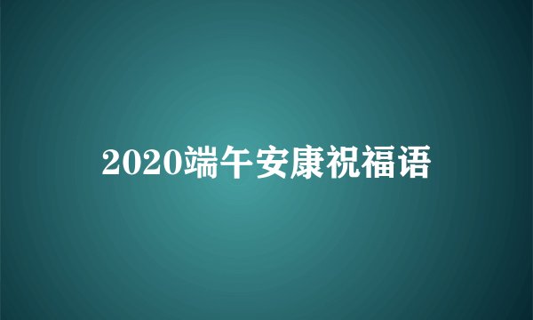 2020端午安康祝福语