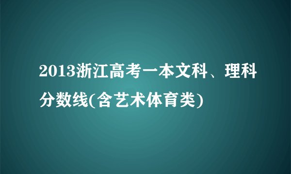 2013浙江高考一本文科、理科分数线(含艺术体育类)