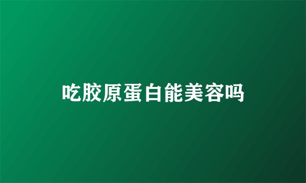 吃胶原蛋白能美容吗