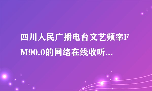 四川人民广播电台文艺频率FM90.0的网络在线收听地址是多少呢