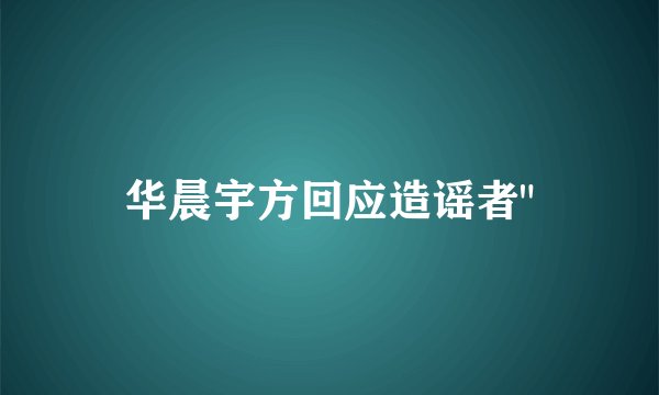 华晨宇方回应造谣者