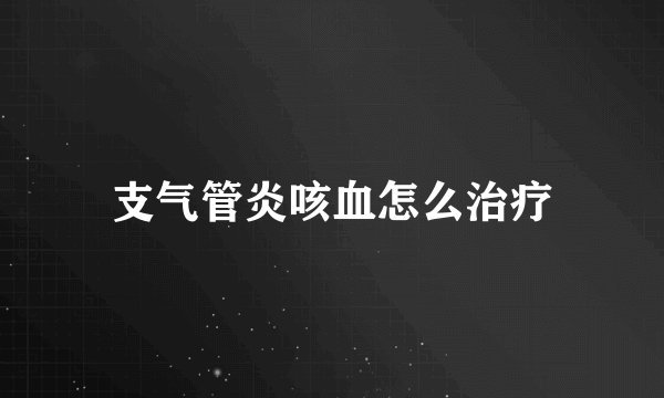 支气管炎咳血怎么治疗