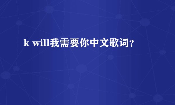 k will我需要你中文歌词？
