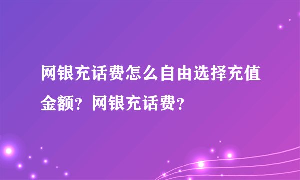 网银充话费怎么自由选择充值金额？网银充话费？