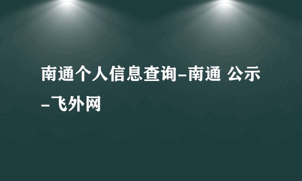 南通个人信息查询-南通 公示-飞外网