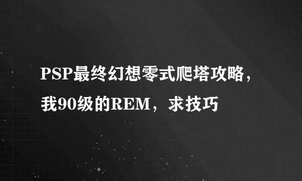 PSP最终幻想零式爬塔攻略，我90级的REM，求技巧