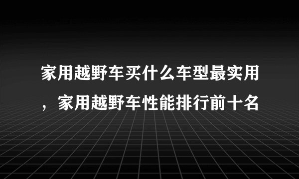 家用越野车买什么车型最实用，家用越野车性能排行前十名
