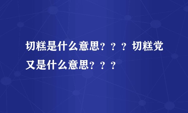 切糕是什么意思？？？切糕党又是什么意思？？？