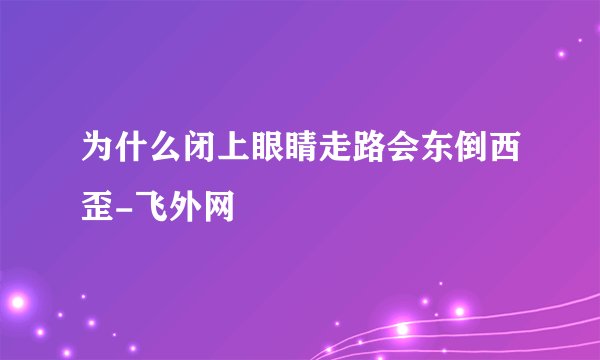 为什么闭上眼睛走路会东倒西歪-飞外网