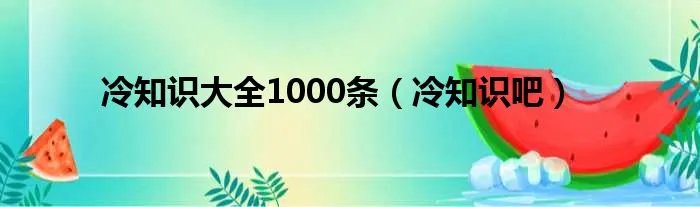 冷知识大全1000条（冷知识吧）