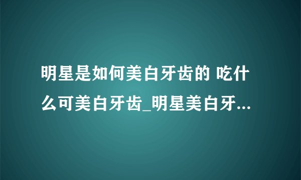 明星是如何美白牙齿的 吃什么可美白牙齿_明星美白牙齿方法_分析几种牙齿美白的利弊_十一种可以美白牙齿的食物