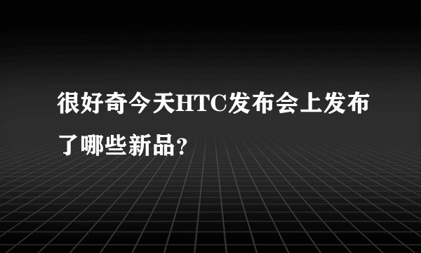 很好奇今天HTC发布会上发布了哪些新品？