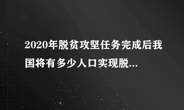 2020年脱贫攻坚任务完成后我国将有多少人口实现脱贫青年大学习答案-飞外网