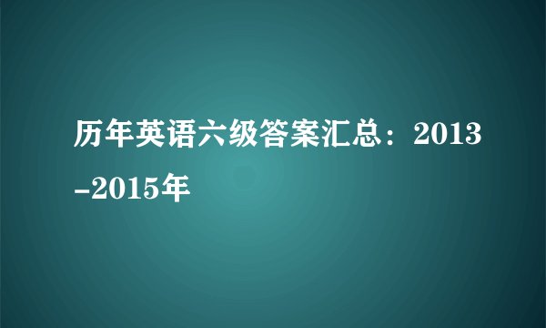 历年英语六级答案汇总：2013-2015年