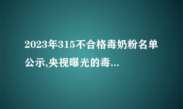 2023年315不合格毒奶粉名单公示,央视曝光的毒奶粉有哪些