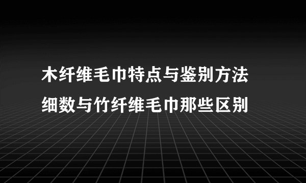木纤维毛巾特点与鉴别方法 细数与竹纤维毛巾那些区别