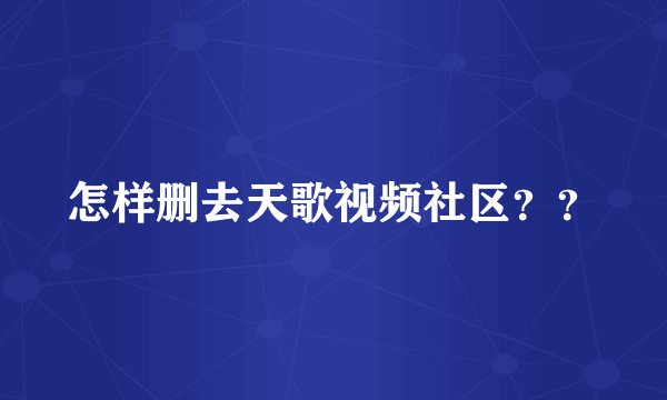 怎样删去天歌视频社区？？