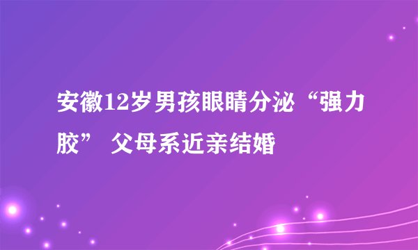 安徽12岁男孩眼睛分泌“强力胶” 父母系近亲结婚