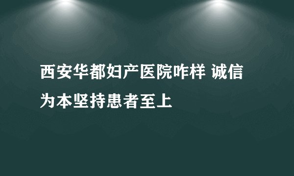 西安华都妇产医院咋样 诚信为本坚持患者至上