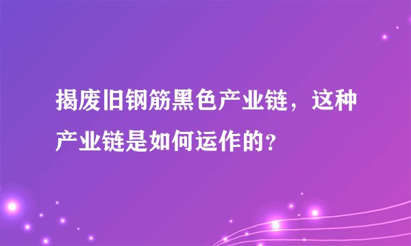 揭废旧钢筋黑色产业链，这种产业链是如何运作的？