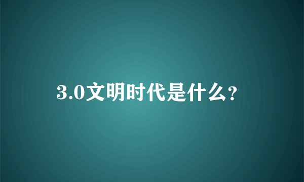 3.0文明时代是什么？