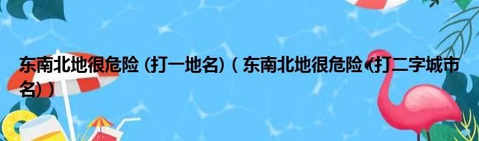 东南北地很危险 (打一地名)（东南北地很危险 (打二字城市名)）