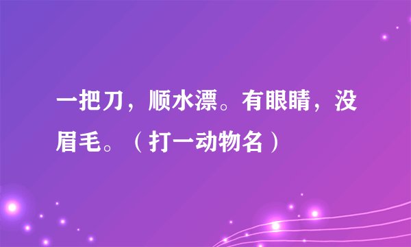 一把刀，顺水漂。有眼睛，没眉毛。（打一动物名）