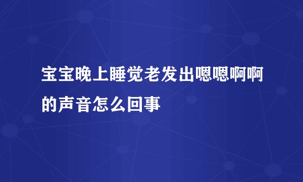 宝宝晚上睡觉老发出嗯嗯啊啊的声音怎么回事